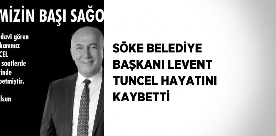 SÖKE BELEDİYE BAŞKANI LEVENT TUNCEL HAYATINI KAYBETTİ