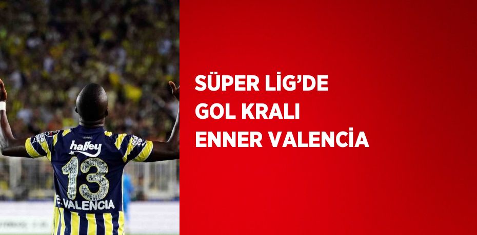 SÜPER LİG’DE GOL KRALI ENNER VALENCİA