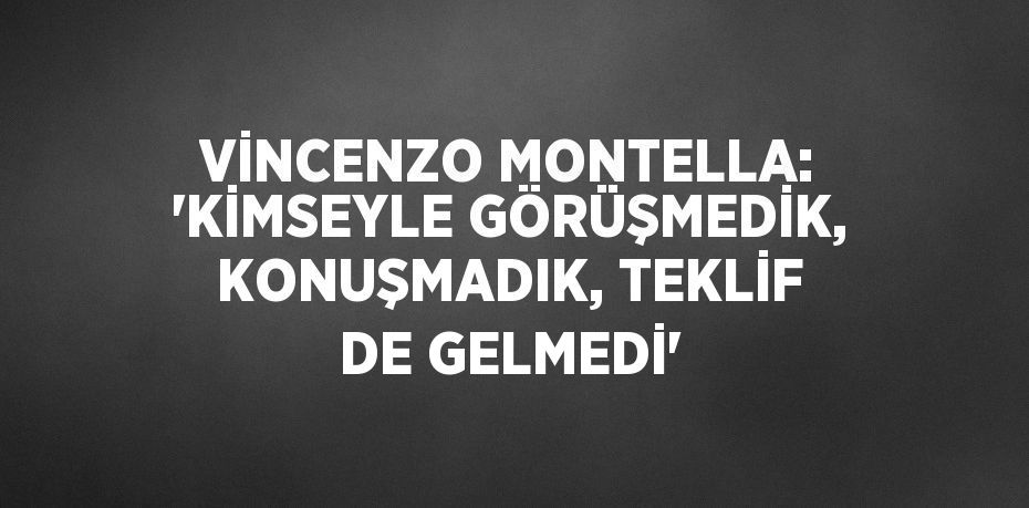 VİNCENZO MONTELLA: 'KİMSEYLE GÖRÜŞMEDİK, KONUŞMADIK, TEKLİF DE GELMEDİ'