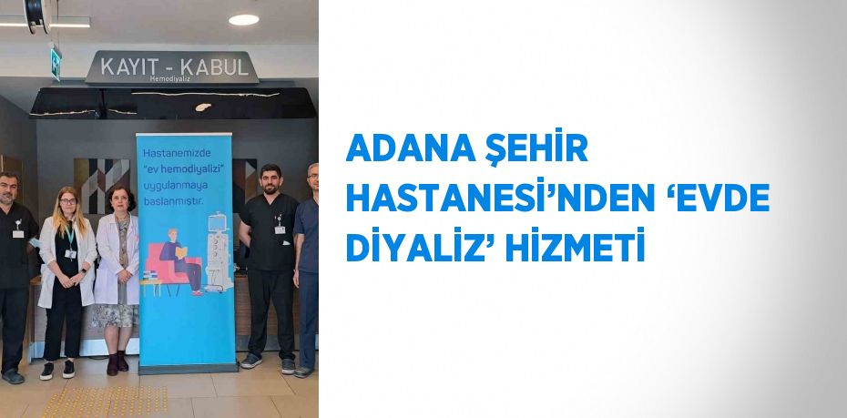 ADANA ŞEHİR HASTANESİ’NDEN ‘EVDE DİYALİZ’ HİZMETİ