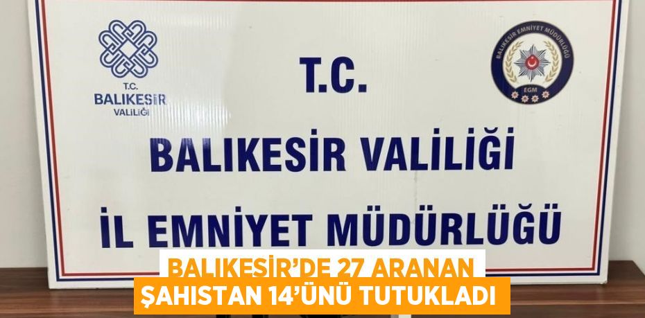 BALIKESİR’DE 27 ARANAN ŞAHISTAN 14’ÜNÜ TUTUKLADI