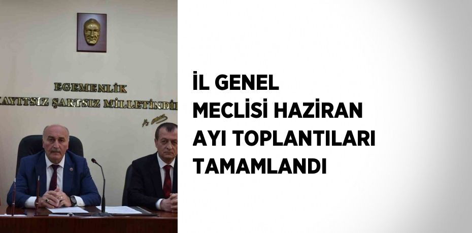 İL GENEL MECLİSİ HAZİRAN AYI TOPLANTILARI TAMAMLANDI