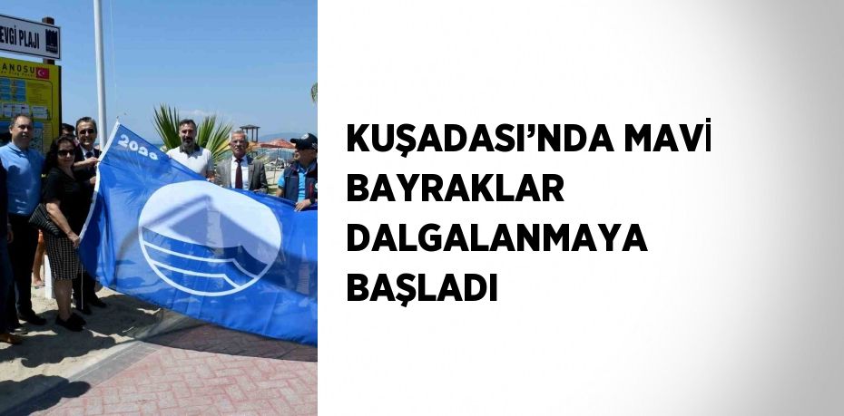 KUŞADASI’NDA MAVİ BAYRAKLAR DALGALANMAYA BAŞLADI