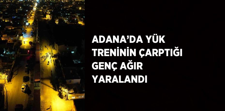 ADANA’DA YÜK TRENİNİN ÇARPTIĞI GENÇ AĞIR YARALANDI