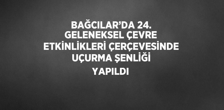 BAĞCILAR’DA 24. GELENEKSEL ÇEVRE ETKİNLİKLERİ ÇERÇEVESİNDE UÇURMA ŞENLİĞİ YAPILDI