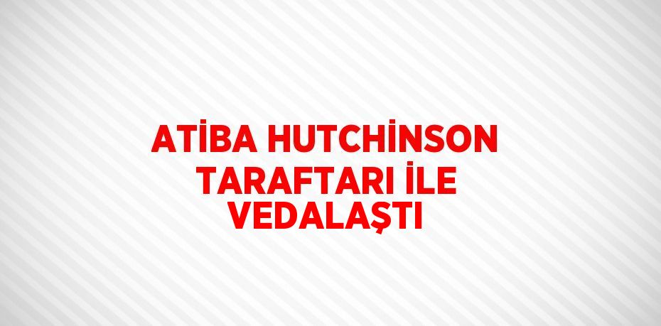 ATİBA HUTCHİNSON TARAFTARI İLE VEDALAŞTI