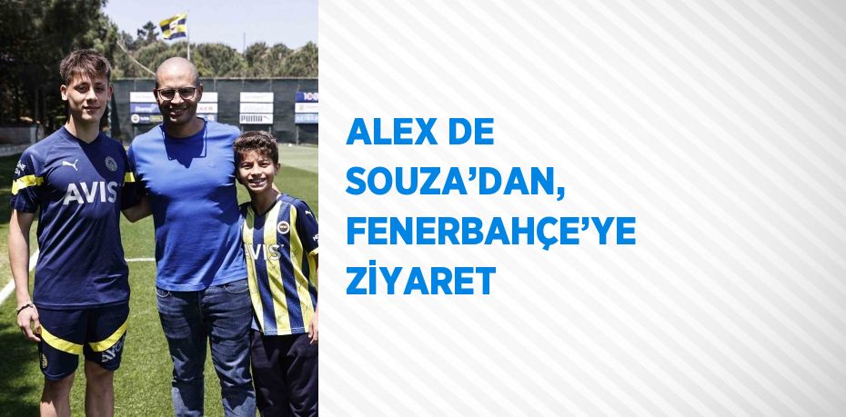 ALEX DE SOUZA’DAN, FENERBAHÇE’YE ZİYARET