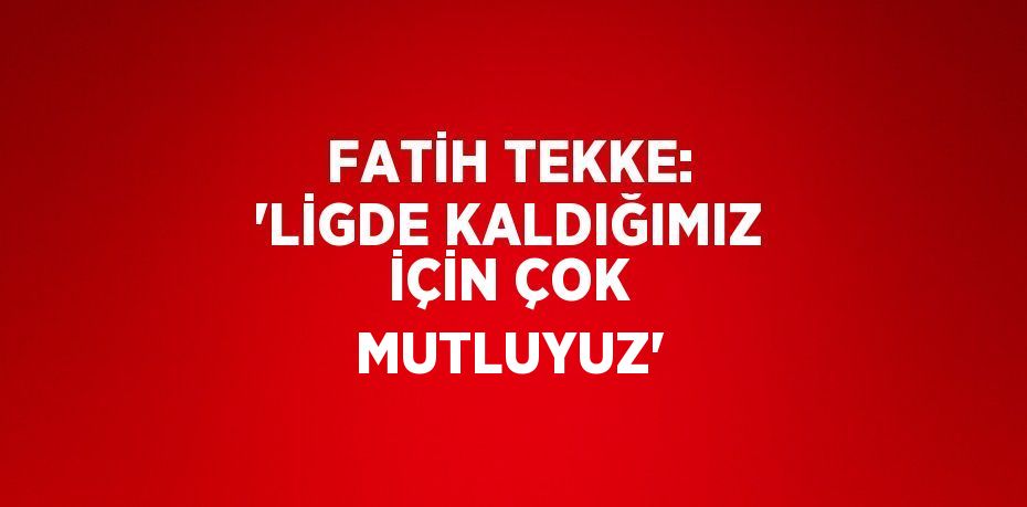 FATİH TEKKE: 'LİGDE KALDIĞIMIZ İÇİN ÇOK MUTLUYUZ'