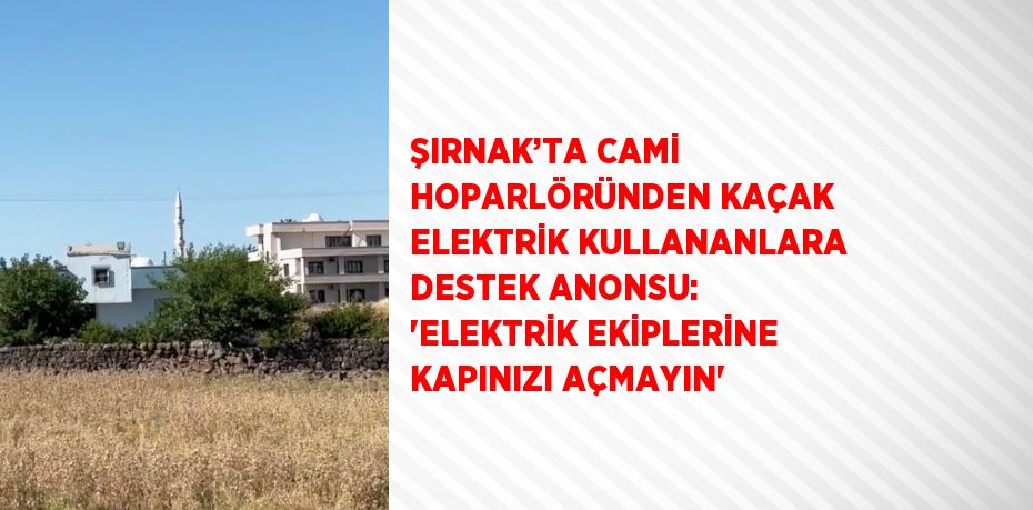 ŞIRNAK’TA CAMİ HOPARLÖRÜNDEN KAÇAK ELEKTRİK KULLANANLARA DESTEK ANONSU: 'ELEKTRİK EKİPLERİNE KAPINIZI AÇMAYIN'