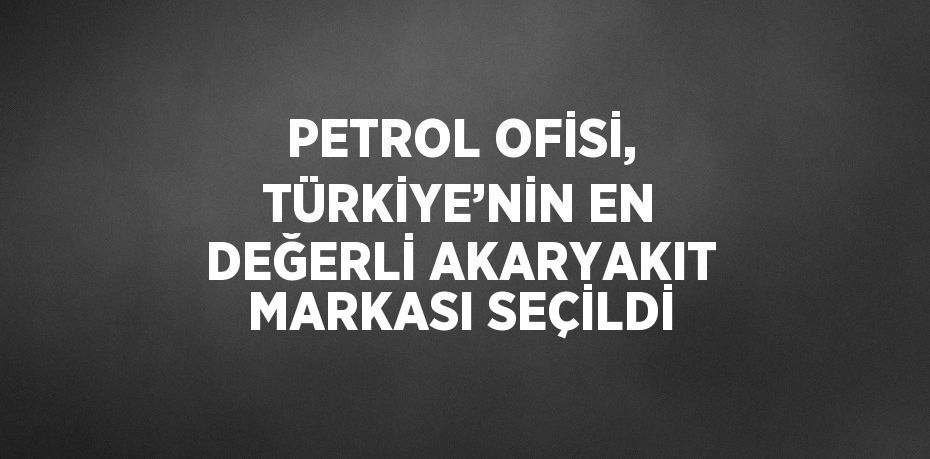 PETROL OFİSİ, TÜRKİYE’NİN EN DEĞERLİ AKARYAKIT MARKASI SEÇİLDİ