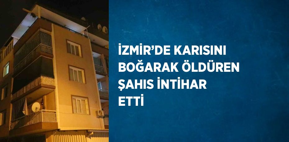 İZMİR’DE KARISINI BOĞARAK ÖLDÜREN ŞAHIS İNTİHAR ETTİ