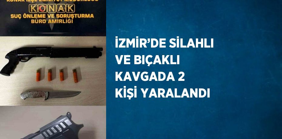 İZMİR’DE SİLAHLI VE BIÇAKLI KAVGADA 2 KİŞİ YARALANDI