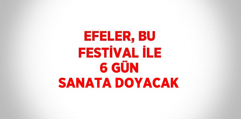 EFELER, BU FESTİVAL İLE 6 GÜN SANATA DOYACAK