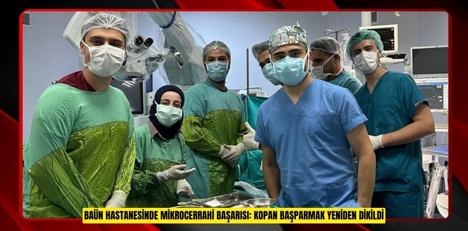BAÜN HASTANESİNDE MİKROCERRAHİ BAŞARISI: KOPAN BAŞPARMAK YEN