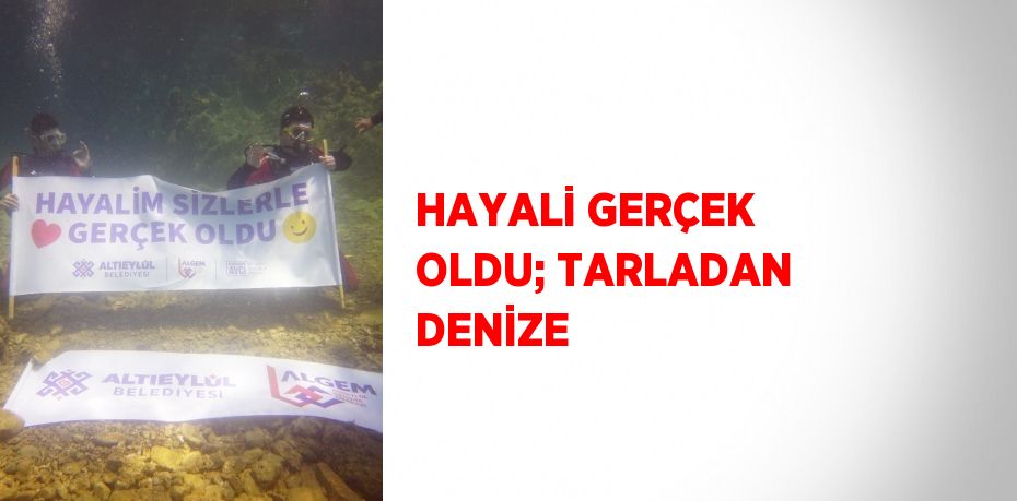 HAYALİ GERÇEK OLDU; TARLADAN DENİZE