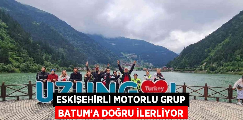 ESKİŞEHİRLİ MOTORLU GRUP BATUM’A DOĞRU İLERLİYOR