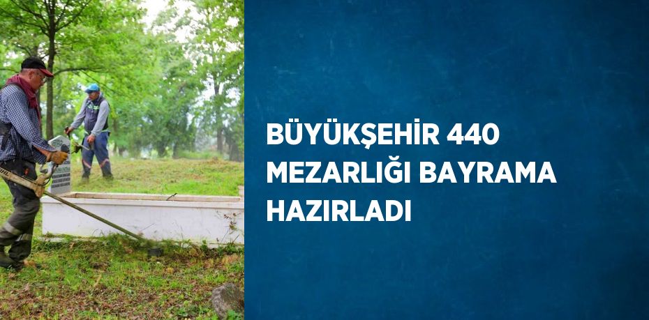 BÜYÜKŞEHİR 440 MEZARLIĞI BAYRAMA HAZIRLADI