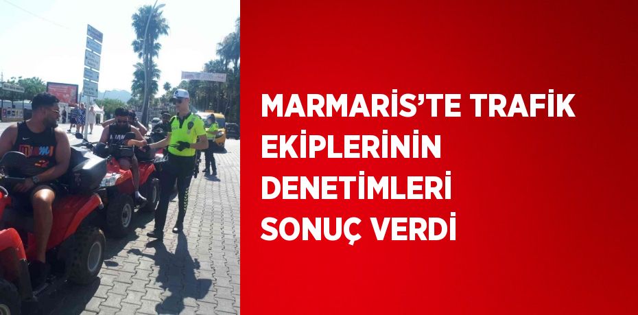 MARMARİS’TE TRAFİK EKİPLERİNİN DENETİMLERİ SONUÇ VERDİ