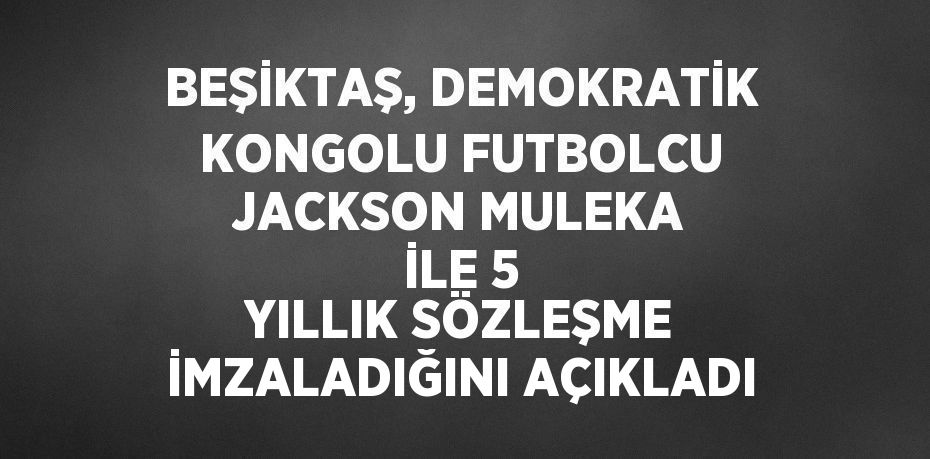 BEŞİKTAŞ, DEMOKRATİK KONGOLU FUTBOLCU JACKSON MULEKA İLE 5 YILLIK SÖZLEŞME İMZALADIĞINI AÇIKLADI