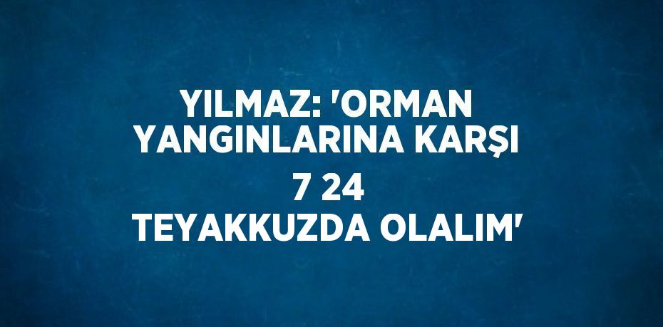 YILMAZ: 'ORMAN YANGINLARINA KARŞI 7 24 TEYAKKUZDA OLALIM'