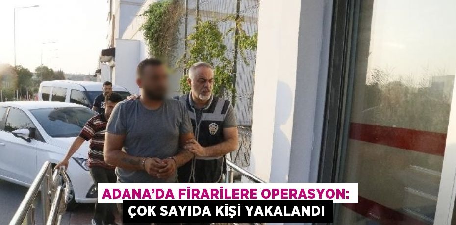 ADANA’DA FİRARİLERE OPERASYON: ÇOK SAYIDA KİŞİ YAKALANDI