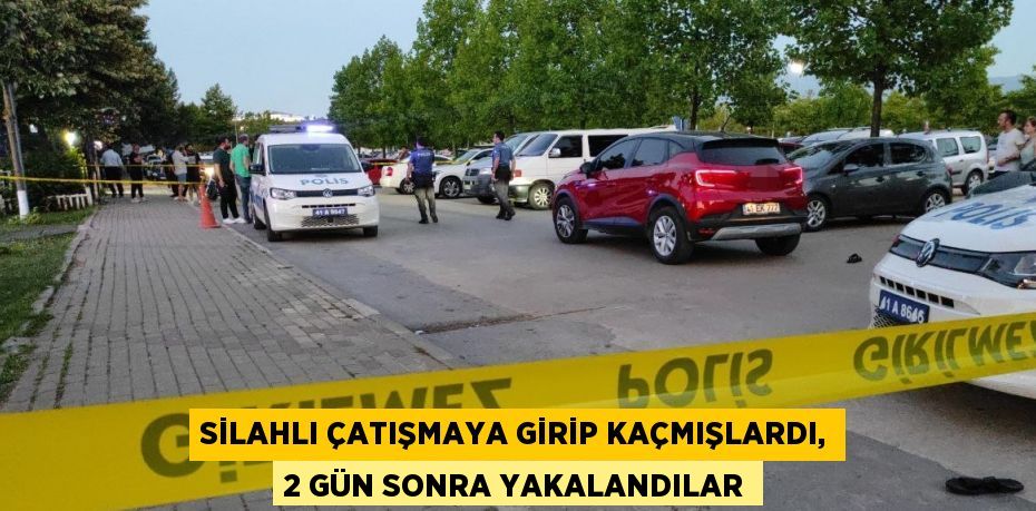 SİLAHLI ÇATIŞMAYA GİRİP KAÇMIŞLARDI, 2 GÜN SONRA YAKALANDILAR