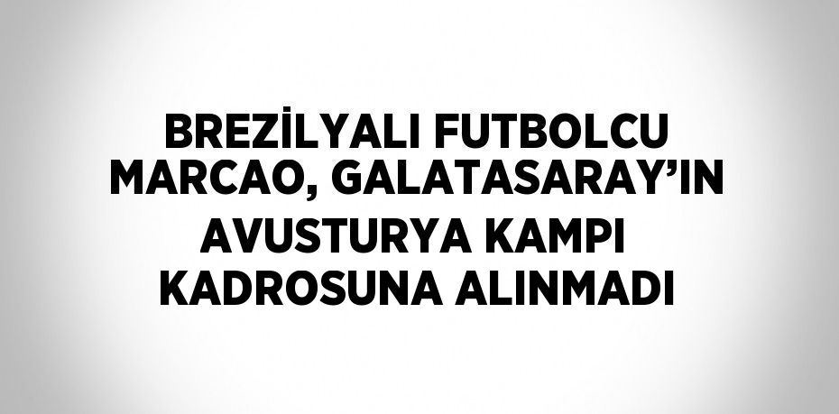 BREZİLYALI FUTBOLCU MARCAO, GALATASARAY’IN AVUSTURYA KAMPI KADROSUNA ALINMADI