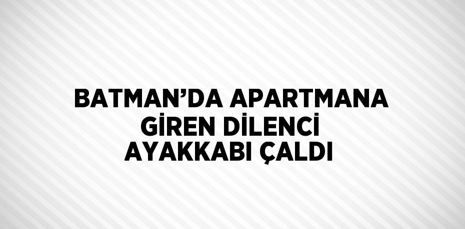 BATMAN’DA APARTMANA GİREN DİLENCİ AYAKKABI ÇALDI