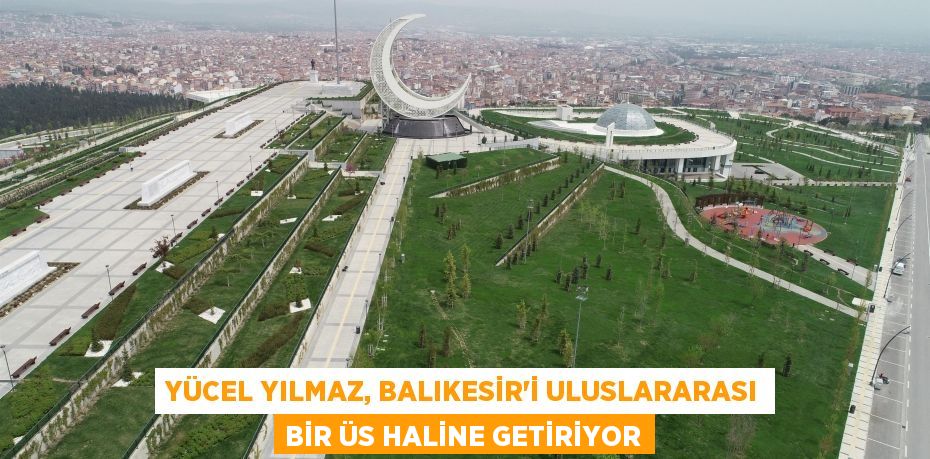 Yücel Yılmaz, Balıkesir’i uluslararası bir üs haline getiriyor