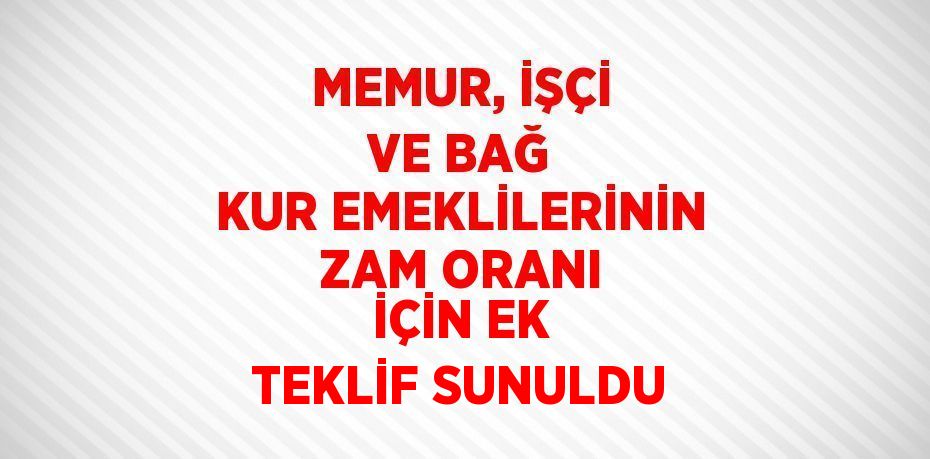 MEMUR, İŞÇİ VE BAĞ KUR EMEKLİLERİNİN ZAM ORANI İÇİN EK TEKLİF SUNULDU