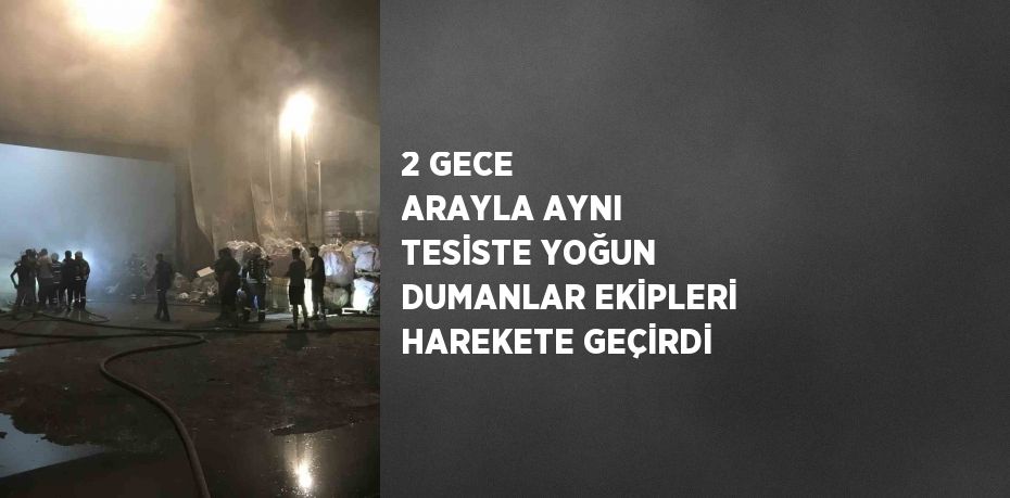 2 GECE ARAYLA AYNI TESİSTE YOĞUN DUMANLAR EKİPLERİ HAREKETE GEÇİRDİ