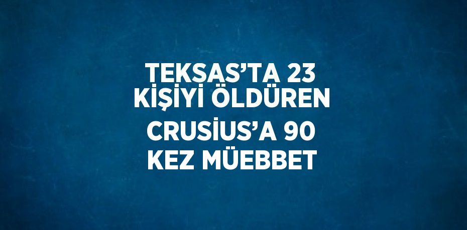 TEKSAS’TA 23 KİŞİYİ ÖLDÜREN CRUSİUS’A 90 KEZ MÜEBBET