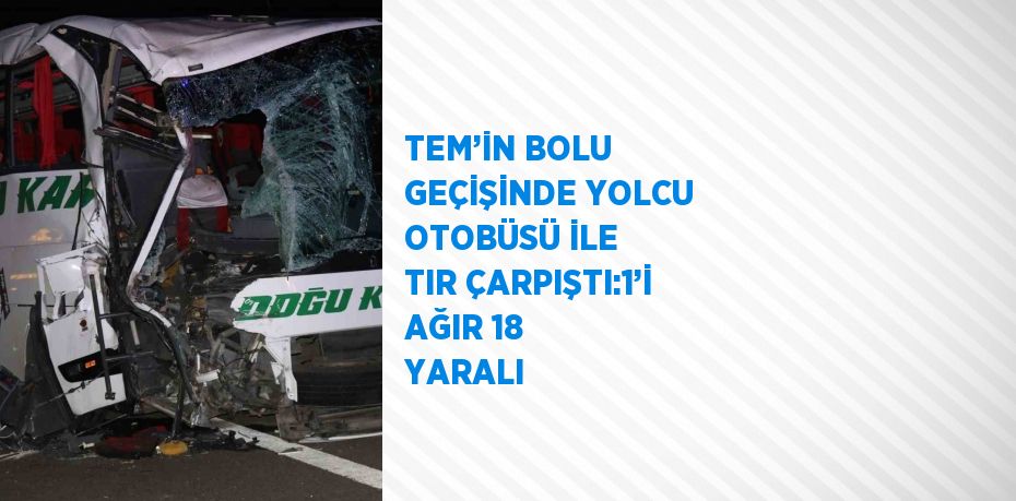 TEM’İN BOLU GEÇİŞİNDE YOLCU OTOBÜSÜ İLE TIR ÇARPIŞTI:1’İ AĞIR 18 YARALI