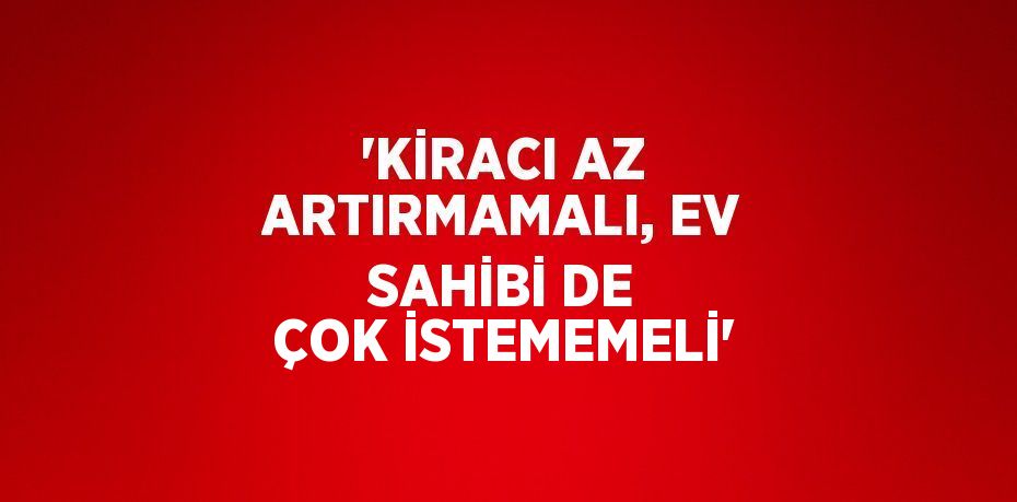 'KİRACI AZ ARTIRMAMALI, EV SAHİBİ DE ÇOK İSTEMEMELİ'