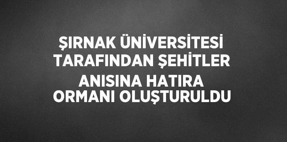 ŞIRNAK ÜNİVERSİTESİ TARAFINDAN ŞEHİTLER ANISINA HATIRA ORMANI OLUŞTURULDU