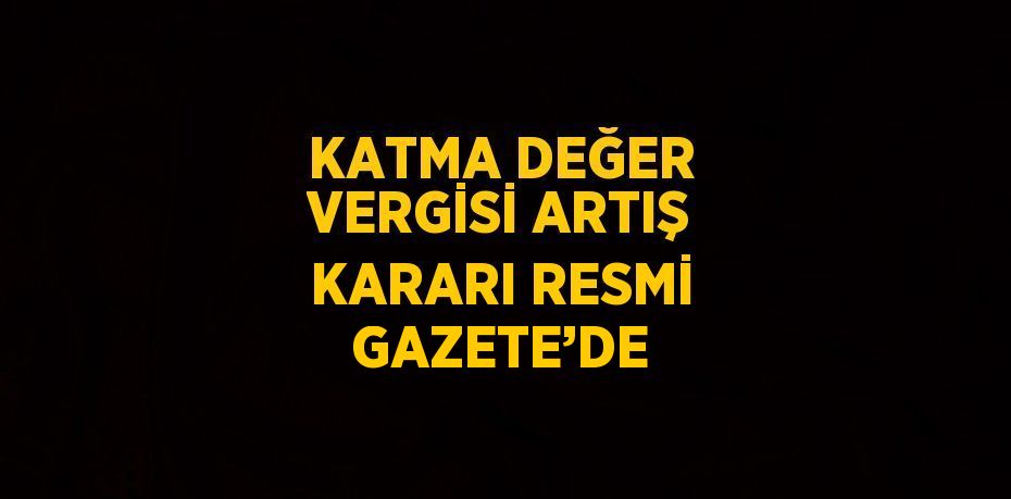 KATMA DEĞER VERGİSİ ARTIŞ KARARI RESMİ GAZETE’DE