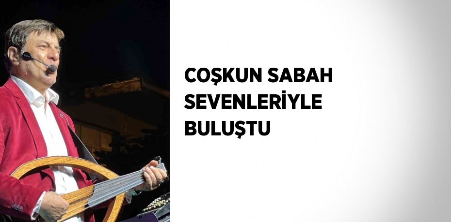 COŞKUN SABAH SEVENLERİYLE BULUŞTU