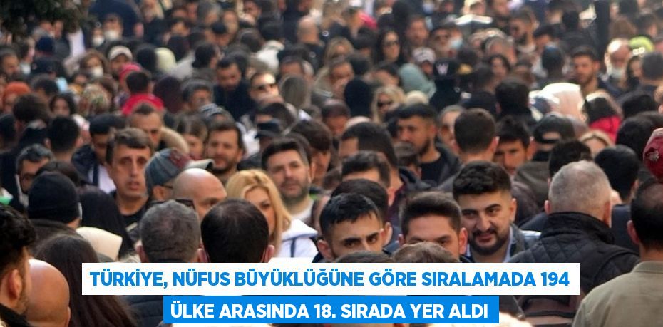 TÜRKİYE, NÜFUS BÜYÜKLÜĞÜNE GÖRE SIRALAMADA 194 ÜLKE ARASINDA 18. SIRADA YER ALDI