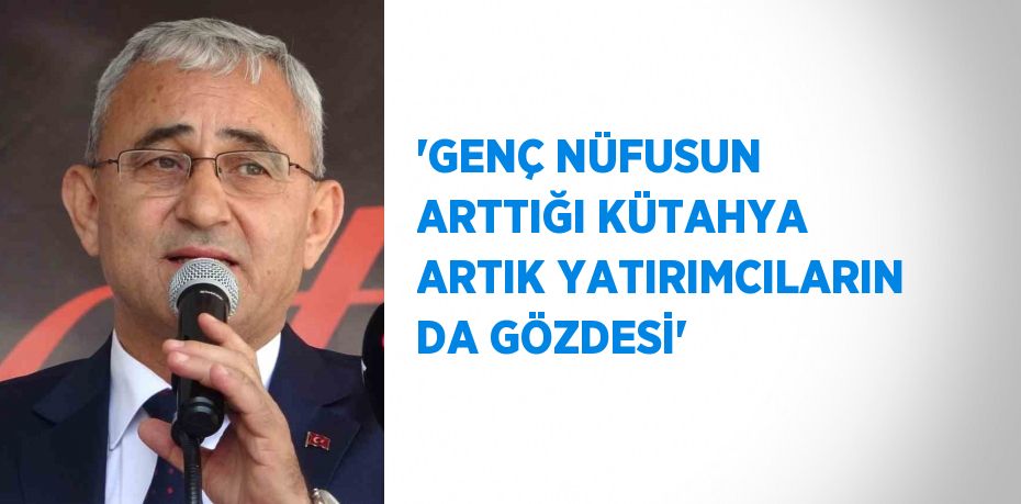 'GENÇ NÜFUSUN ARTTIĞI KÜTAHYA ARTIK YATIRIMCILARIN DA GÖZDESİ'