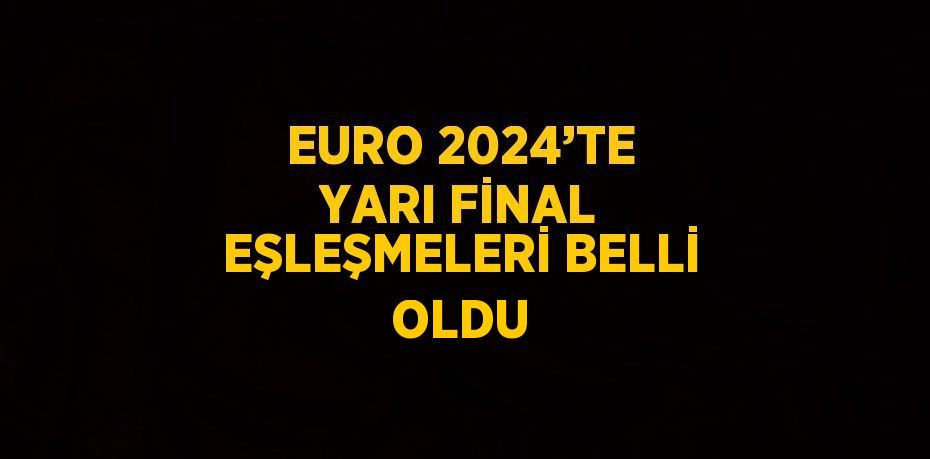 EURO 2024’TE YARI FİNAL EŞLEŞMELERİ BELLİ OLDU
