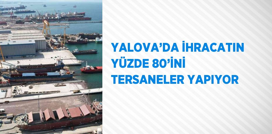 YALOVA’DA İHRACATIN YÜZDE 80’İNİ TERSANELER YAPIYOR