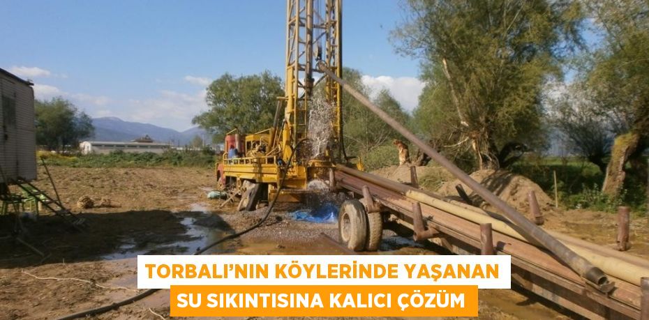 TORBALI’NIN KÖYLERİNDE YAŞANAN SU SIKINTISINA KALICI ÇÖZÜM