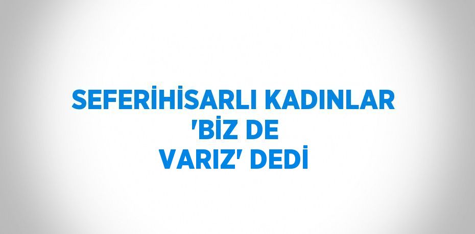 SEFERİHİSARLI KADINLAR 'BİZ DE VARIZ' DEDİ