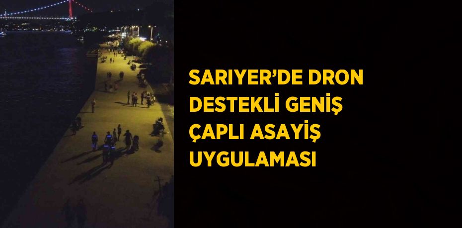 SARIYER’DE DRON DESTEKLİ GENİŞ ÇAPLI ASAYİŞ UYGULAMASI