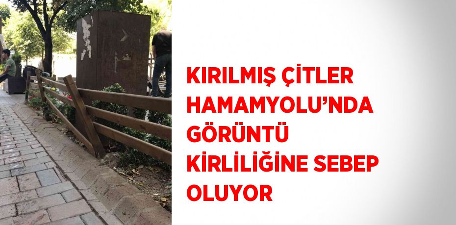 KIRILMIŞ ÇİTLER HAMAMYOLU’NDA GÖRÜNTÜ KİRLİLİĞİNE SEBEP OLUYOR