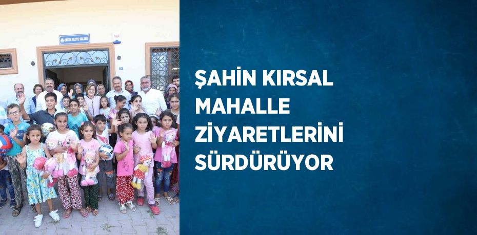 ŞAHİN KIRSAL MAHALLE ZİYARETLERİNİ SÜRDÜRÜYOR