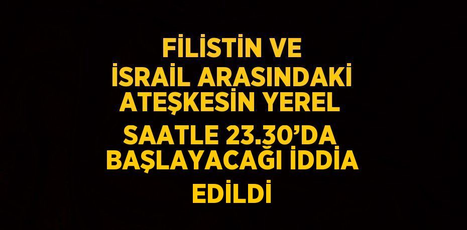 FİLİSTİN VE İSRAİL ARASINDAKİ ATEŞKESİN YEREL SAATLE 23.30’DA BAŞLAYACAĞI İDDİA EDİLDİ