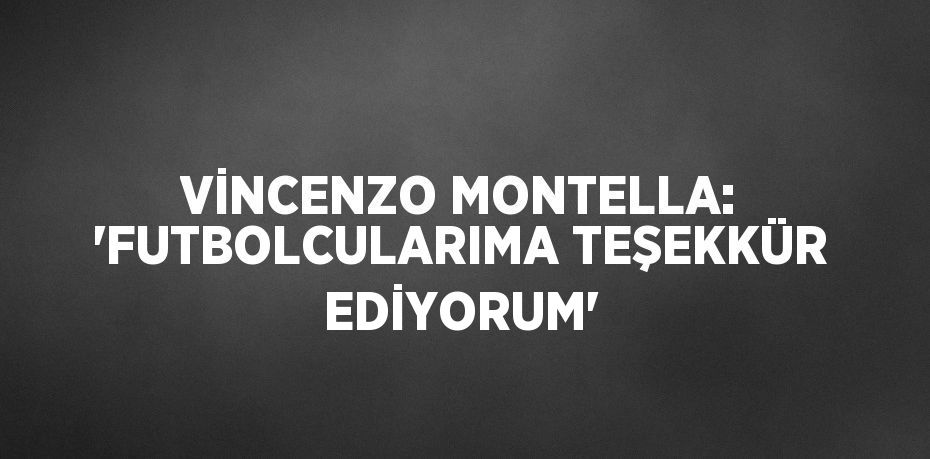 VİNCENZO MONTELLA: 'FUTBOLCULARIMA TEŞEKKÜR EDİYORUM'