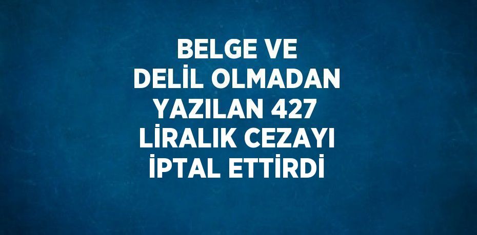 BELGE VE DELİL OLMADAN YAZILAN 427 LİRALIK CEZAYI İPTAL ETTİRDİ