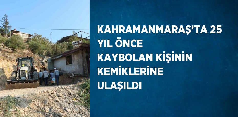 KAHRAMANMARAŞ’TA 25 YIL ÖNCE KAYBOLAN KİŞİNİN KEMİKLERİNE ULAŞILDI